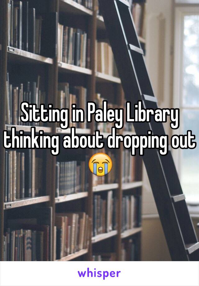 Sitting in Paley Library thinking about dropping out 😭