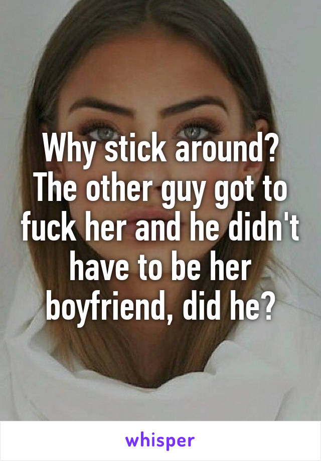 Why stick around? The other guy got to fuck her and he didn't have to be her boyfriend, did he?