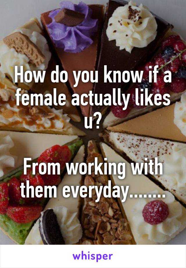 How do you know if a female actually likes u?

From working with them everyday........