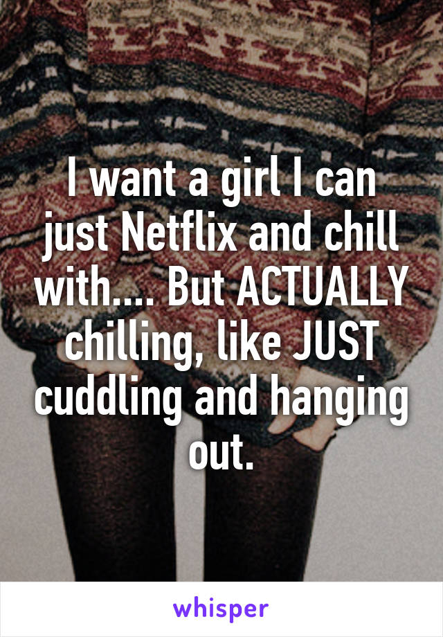 I want a girl I can just Netflix and chill with.... But ACTUALLY chilling, like JUST cuddling and hanging out.