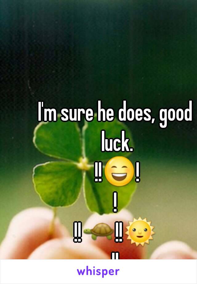 I'm sure he does, good luck. !!😄!!
!!🐢!!🌞!!