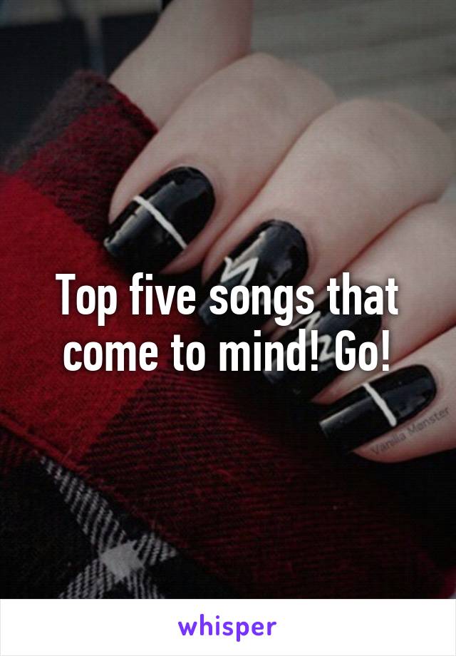 Top five songs that come to mind! Go!