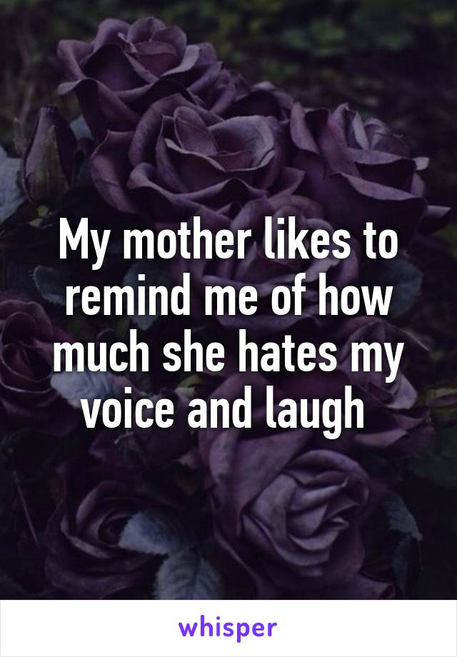 My mother likes to remind me of how much she hates my voice and laugh 