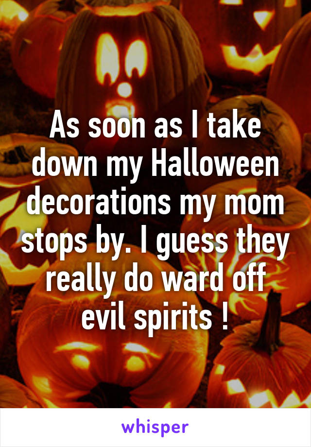 As soon as I take down my Halloween decorations my mom stops by. I guess they really do ward off evil spirits !