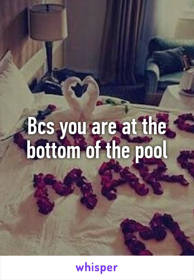 Bcs you are at the bottom of the pool