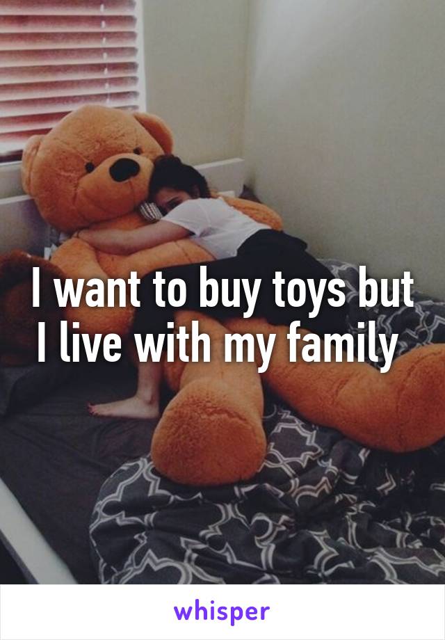 I want to buy toys but I live with my family 