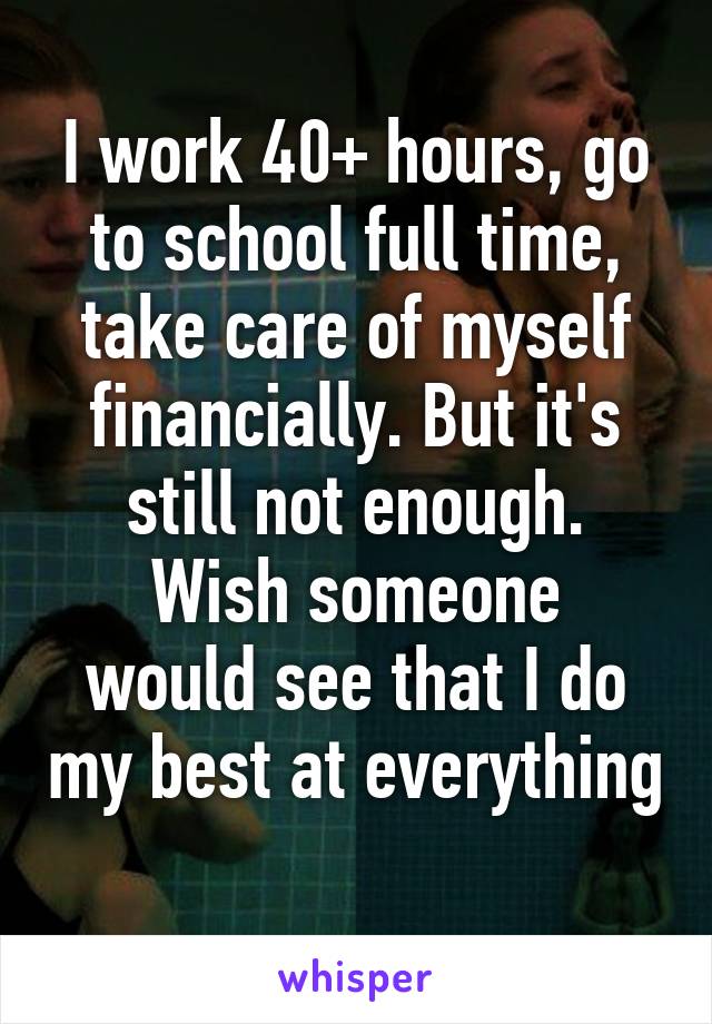 I work 40+ hours, go to school full time, take care of myself financially. But it's still not enough.
Wish someone would see that I do my best at everything 