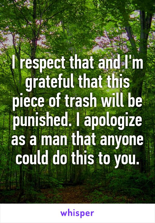 I respect that and I'm grateful that this piece of trash will be punished. I apologize as a man that anyone could do this to you.