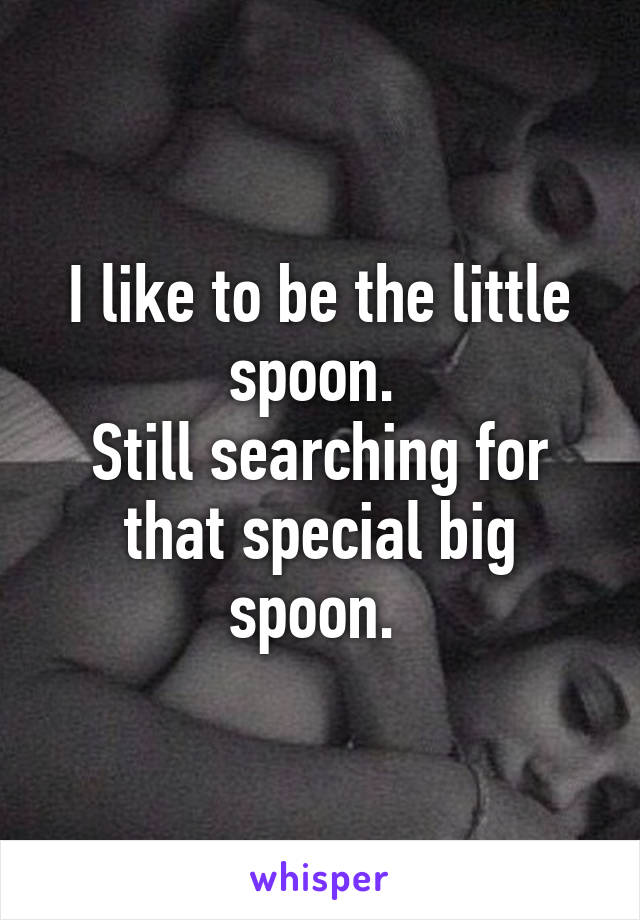 I like to be the little spoon. 
Still searching for that special big spoon. 