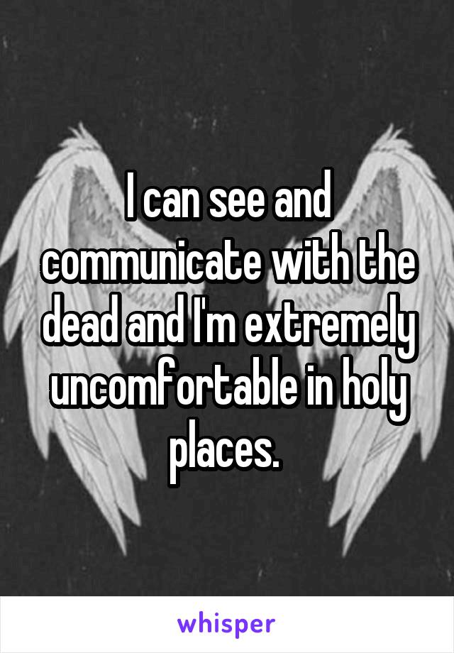 I can see and communicate with the dead and I'm extremely uncomfortable in holy places. 