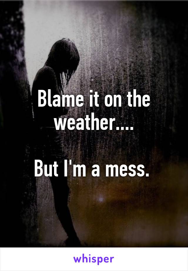 Blame it on the weather....

But I'm a mess. 