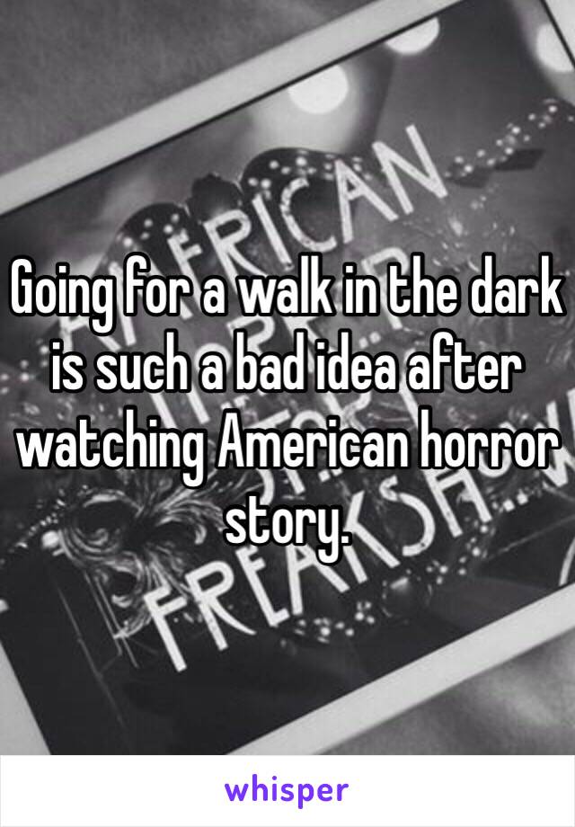 Going for a walk in the dark is such a bad idea after watching American horror story.