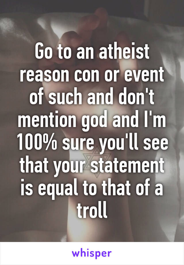 Go to an atheist reason con or event of such and don't mention god and I'm 100% sure you'll see that your statement is equal to that of a troll