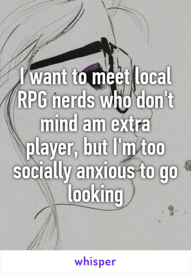 I want to meet local RPG nerds who don't mind am extra player, but I'm too socially anxious to go looking