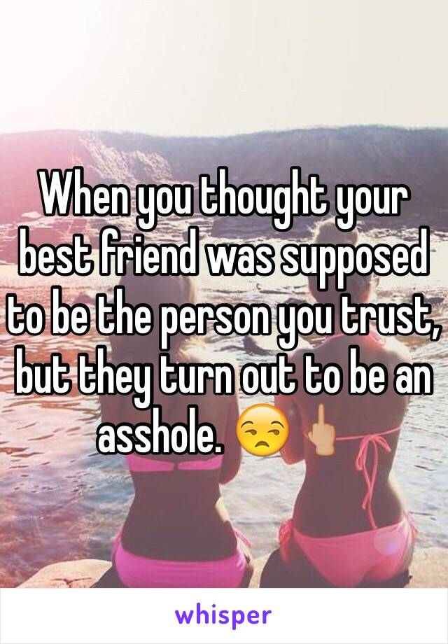 When you thought your best friend was supposed to be the person you trust, but they turn out to be an asshole. 😒🖕🏼