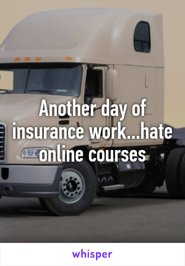 Another day of insurance work...hate online courses