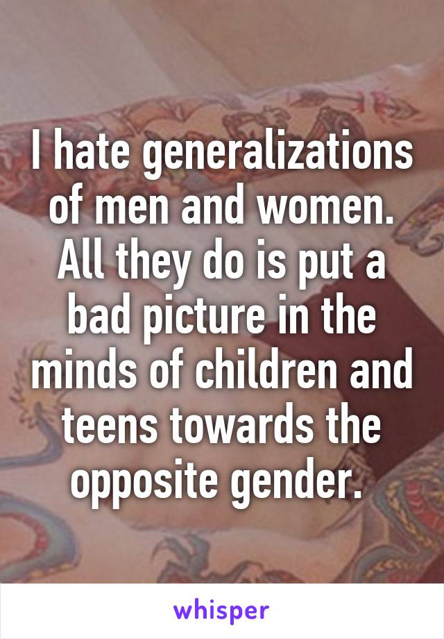 I hate generalizations of men and women. All they do is put a bad picture in the minds of children and teens towards the opposite gender. 