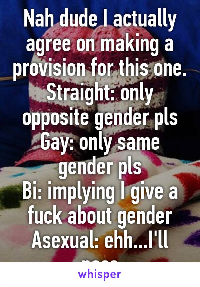 Nah dude I actually agree on making a provision for this one.
Straight: only opposite gender pls
Gay: only same gender pls
Bi: implying I give a fuck about gender
Asexual: ehh...I'll pass