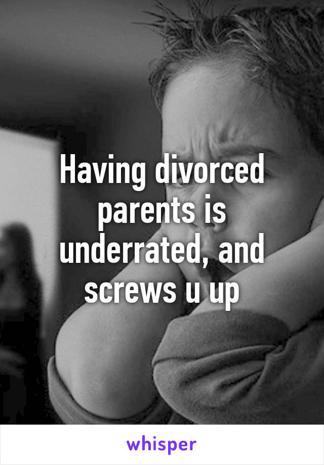 Having divorced parents is underrated, and screws u up