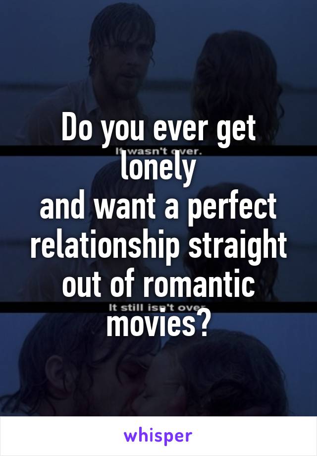 Do you ever get lonely
and want a perfect relationship straight out of romantic movies?