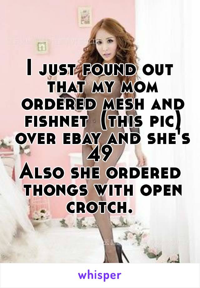 I just found out that my mom ordered mesh and fishnet  (this pic) over ebay and she's 49 
Also she ordered thongs with open crotch. 