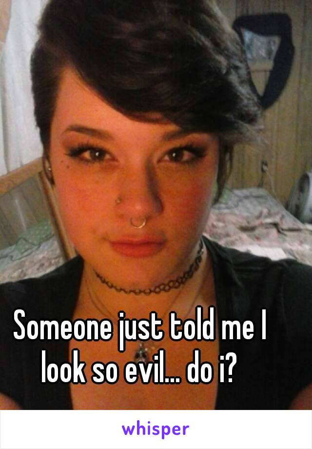 Someone just told me I look so evil... do i? 