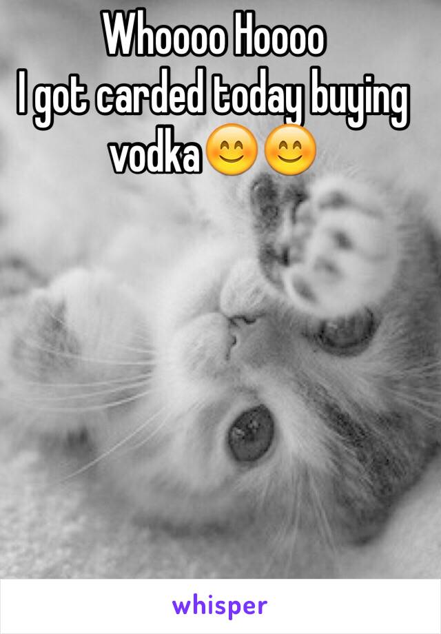 Whoooo Hoooo
I got carded today buying vodka😊😊