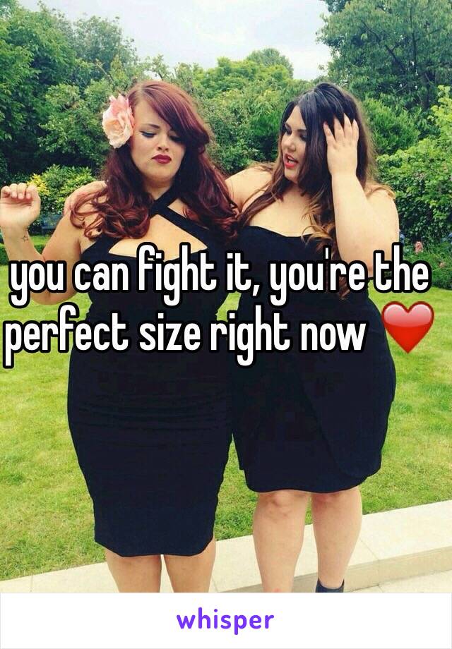 you can fight it, you're the perfect size right now ❤️