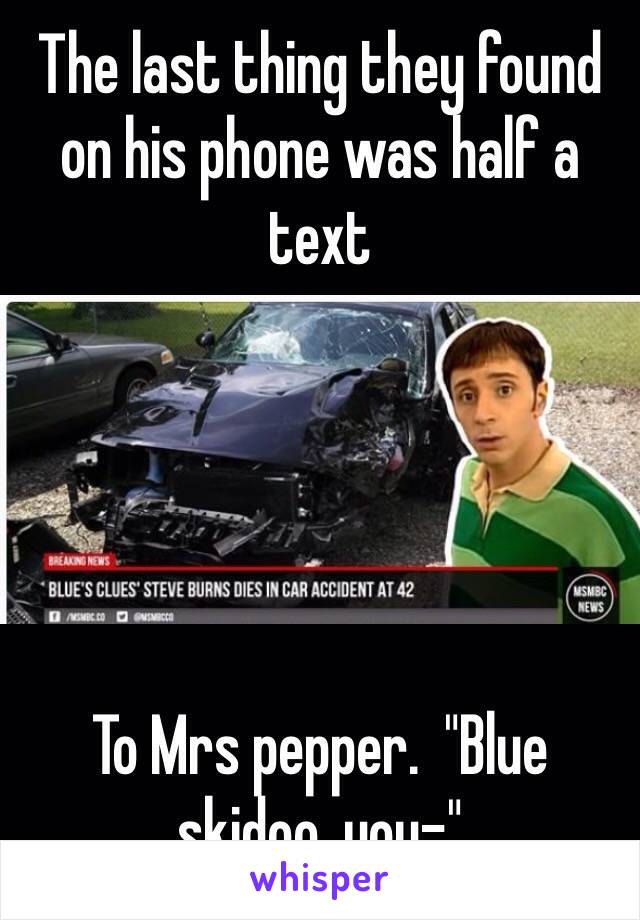 The last thing they found on his phone was half a text





To Mrs pepper.  "Blue skidoo, you-"