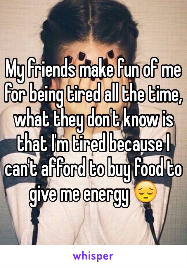 My friends make fun of me for being tired all the time, what they don't know is that I'm tired because I can't afford to buy food to give me energy 😔