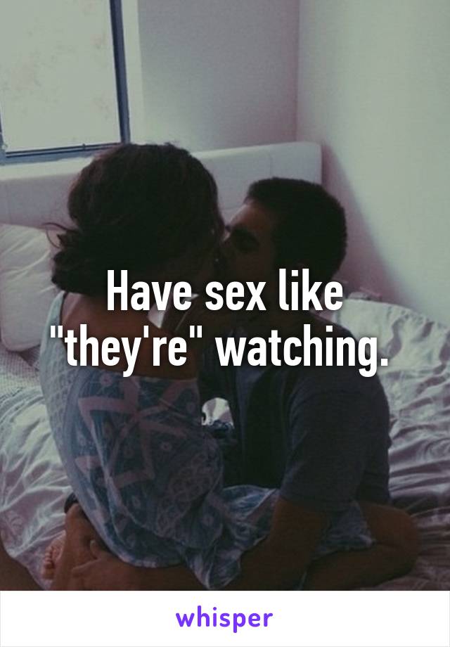 Have sex like "they're" watching. 