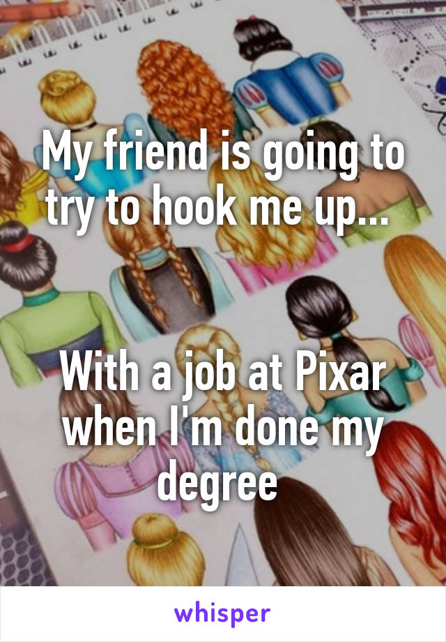 My friend is going to try to hook me up... 


With a job at Pixar when I'm done my degree 