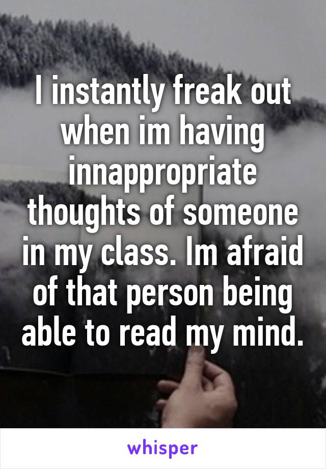 I instantly freak out when im having innappropriate thoughts of someone in my class. Im afraid of that person being able to read my mind. 