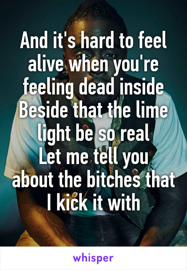 And it's hard to feel alive when you're feeling dead inside
Beside that the lime light be so real
Let me tell you about the bitches that I kick it with
