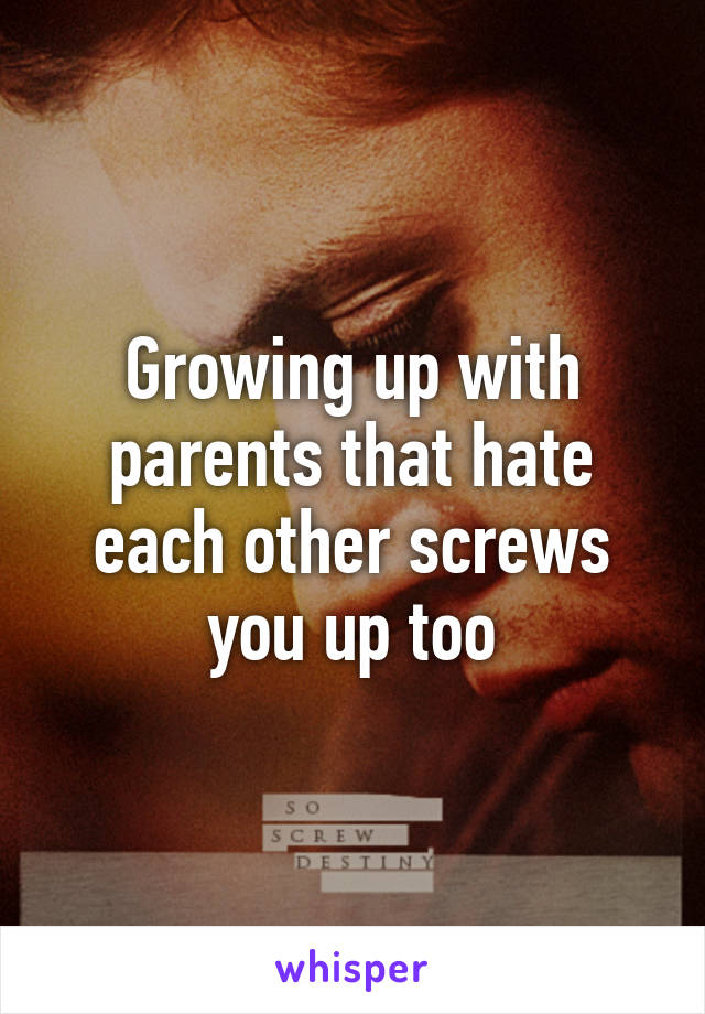 Growing up with parents that hate each other screws you up too