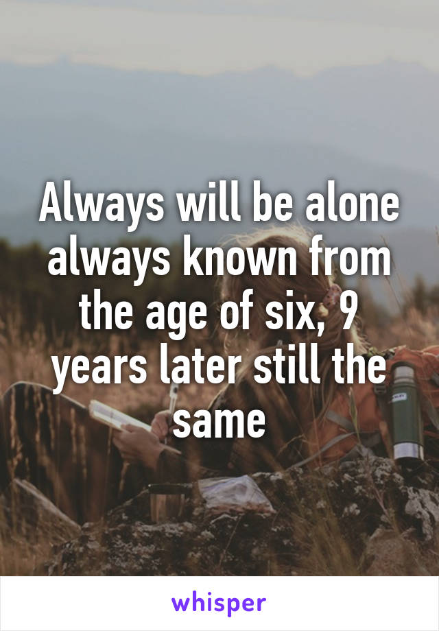 Always will be alone always known from the age of six, 9 years later still the same