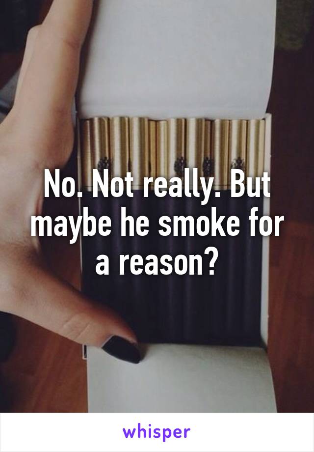 No. Not really. But maybe he smoke for a reason?