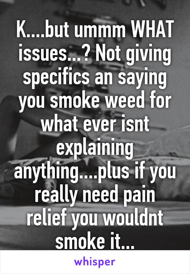 K....but ummm WHAT issues...? Not giving specifics an saying you smoke weed for what ever isnt explaining anything....plus if you really need pain relief you wouldnt smoke it...