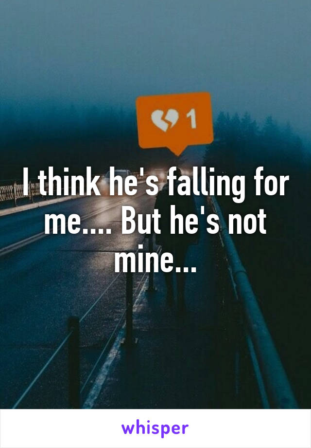 I think he's falling for me.... But he's not mine...