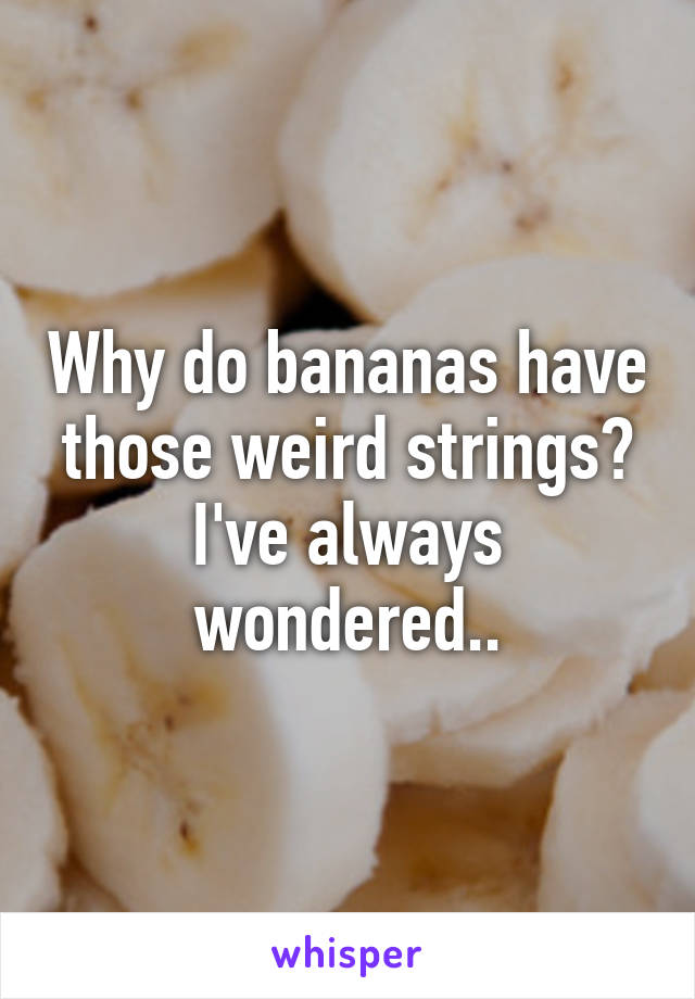 Why do bananas have those weird strings? I've always wondered..