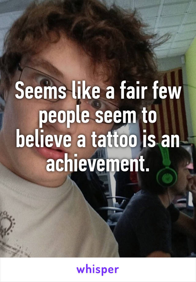 Seems like a fair few people seem to believe a tattoo is an achievement.
