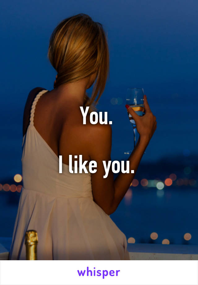 You. 

I like you. 