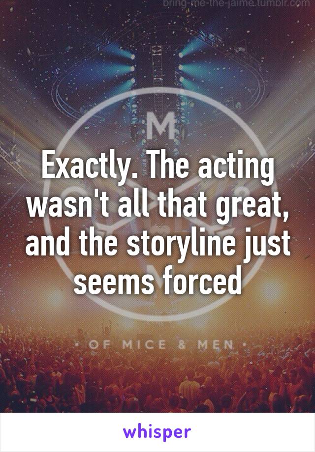 Exactly. The acting wasn't all that great, and the storyline just seems forced