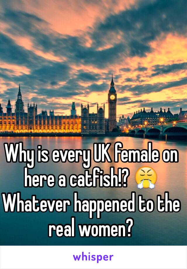 Why is every UK female on here a catfish!? 😤
Whatever happened to the real women? 