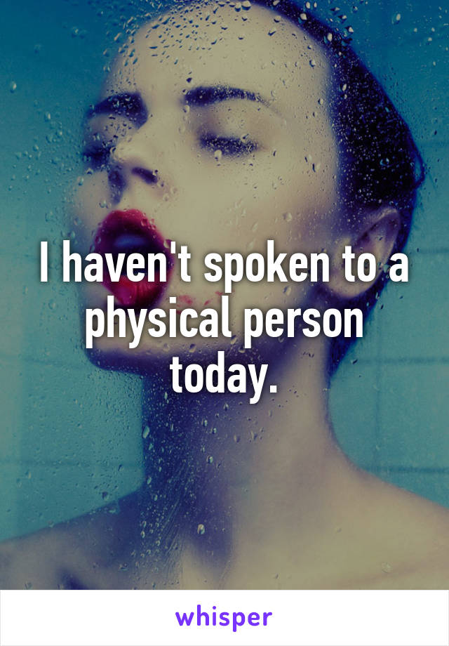 I haven't spoken to a physical person today.