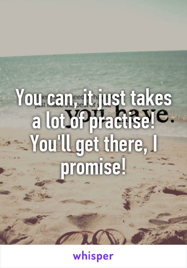 You can, it just takes a lot of practise! You'll get there, I promise!