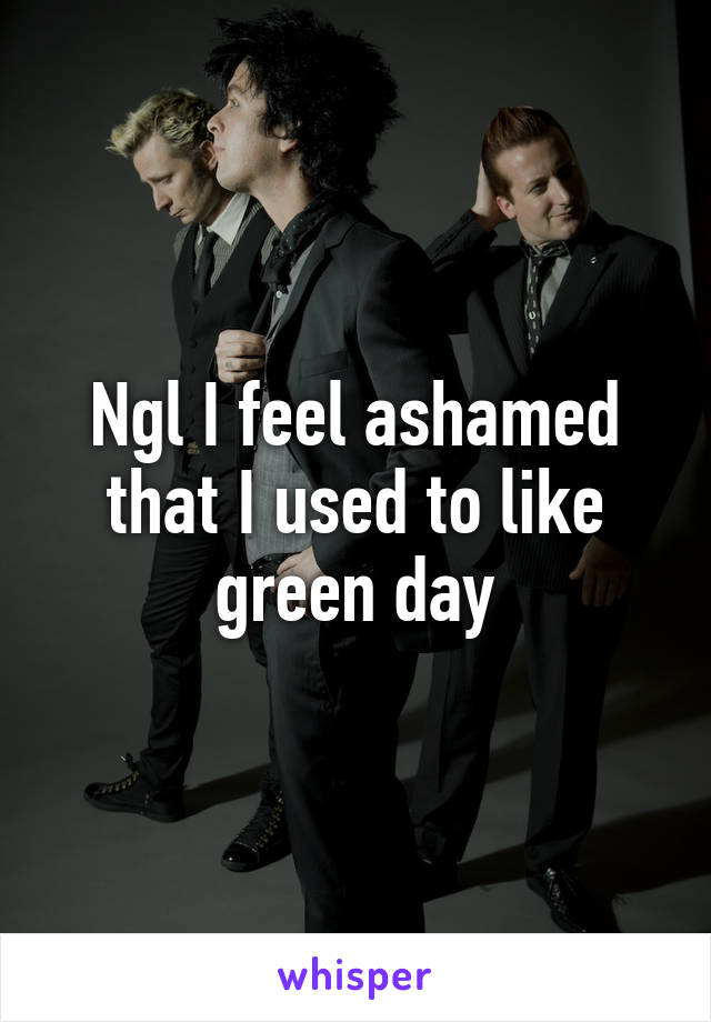 Ngl I feel ashamed that I used to like green day