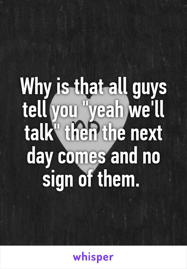 Why is that all guys tell you "yeah we'll talk" then the next day comes and no sign of them. 