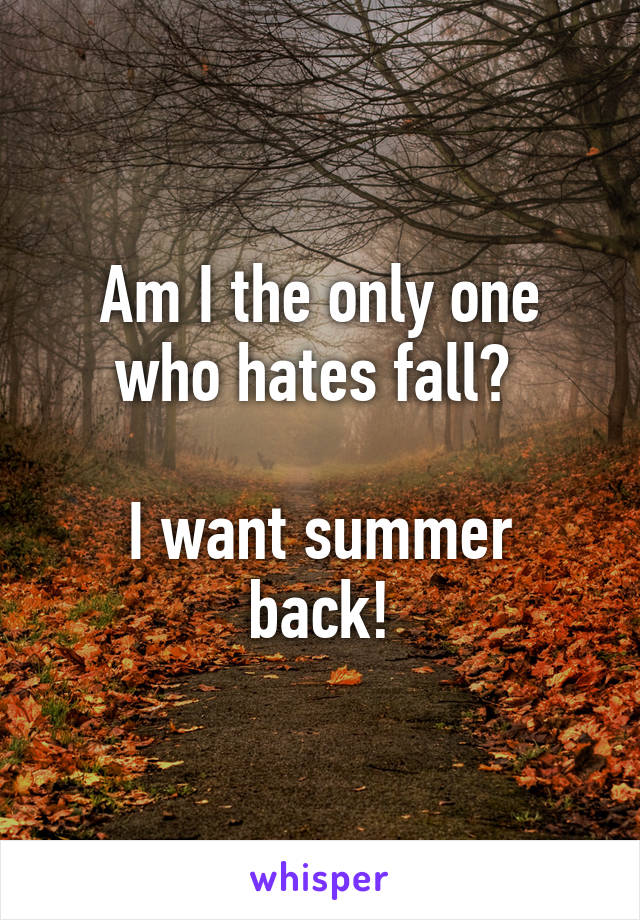 Am I the only one who hates fall? 

I want summer back!