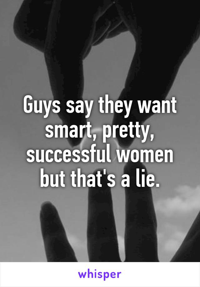 Guys say they want smart, pretty, successful women but that's a lie.